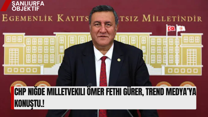 CHP Niğde Milletvekili Ömer Fethi Gürer, TRend MEDYA’ya Konuştu.!